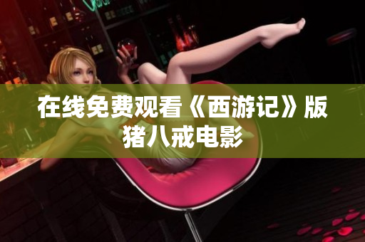 在线免费观看《西游记》版猪八戒电影