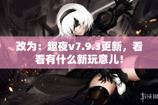 改为：趣夜v7.9.3更新，看看有什么新玩意儿！