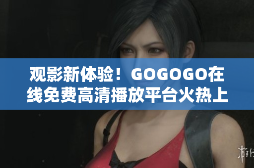 观影新体验！GOGOGO在线免费高清播放平台火热上线！