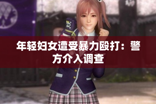 年轻妇女遭受暴力殴打：警方介入调查