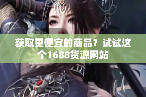 获取更便宜的商品？试试这个1688货源网站
