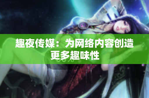 趣夜传媒：为网络内容创造更多趣味性
