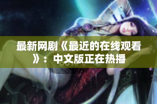 最新网剧《最近的在线观看》：中文版正在热播