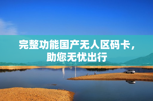 完整功能国产无人区码卡，助您无忧出行