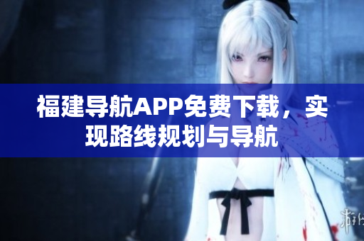 福建导航APP免费下载，实现路线规划与导航
