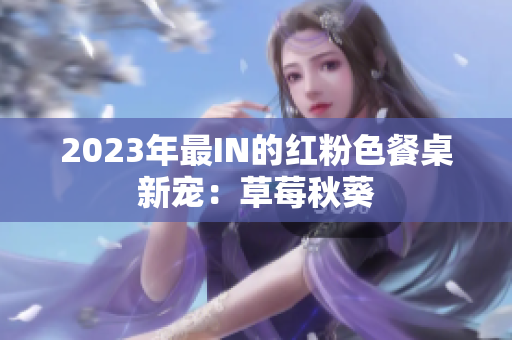 2023年最IN的红粉色餐桌新宠：草莓秋葵