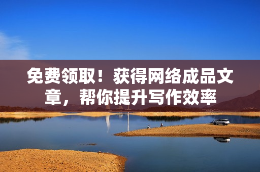 免费领取！获得网络成品文章，帮你提升写作效率