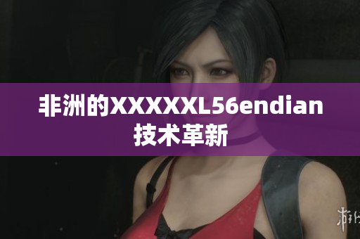 非洲的XXXXXL56endian技术革新
