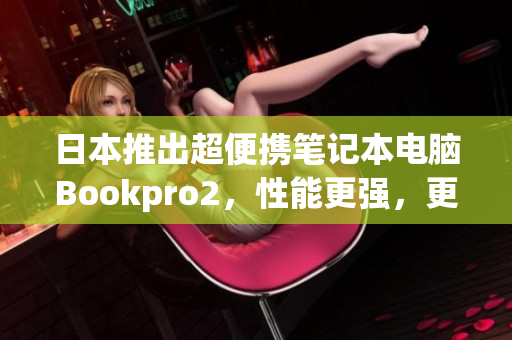 日本推出超便携笔记本电脑Bookpro2，性能更强，更加高效