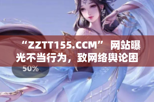 “ZZTT155.CCM” 网站曝光不当行为，致网络舆论困境