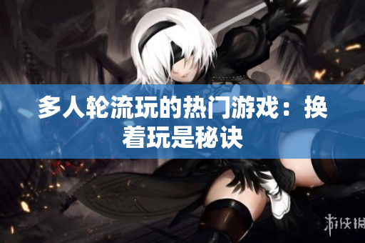 多人轮流玩的热门游戏：换着玩是秘诀