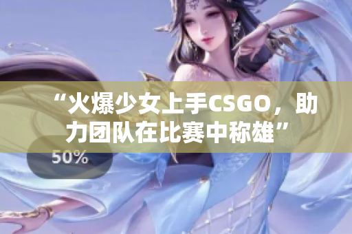 “火爆少女上手CSGO，助力团队在比赛中称雄”