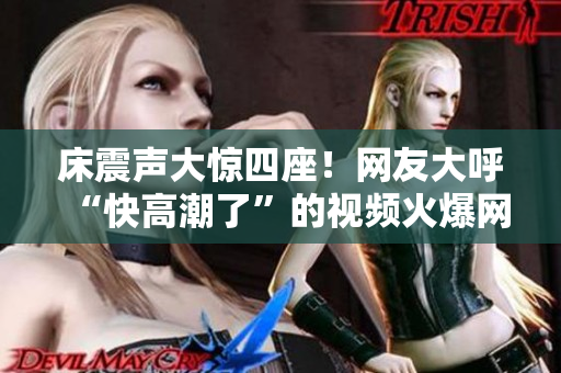 床震声大惊四座！网友大呼“快高潮了”的视频火爆网络！