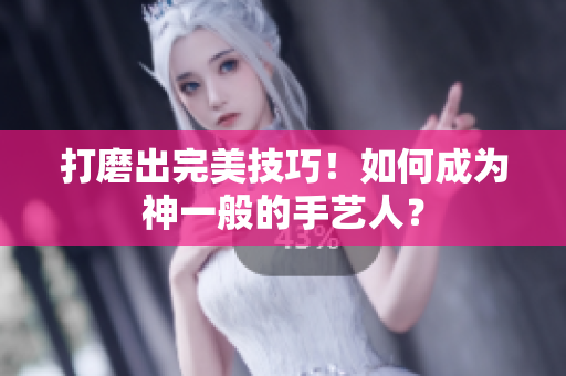打磨出完美技巧！如何成为神一般的手艺人？