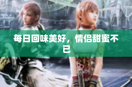 每日回味美好，情侣甜蜜不已