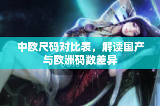 中欧尺码对比表，解读国产与欧洲码数差异