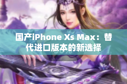 国产iPhone Xs Max：替代进口版本的新选择