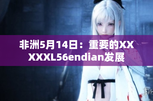 非洲5月14日：重要的XXXXXL56endian发展
