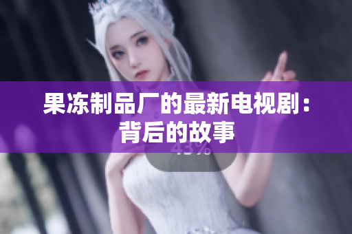 果冻制品厂的最新电视剧：背后的故事