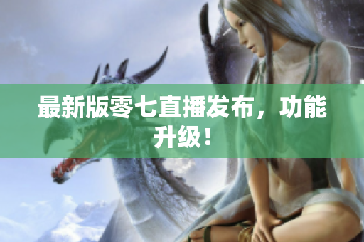 最新版零七直播发布，功能升级！