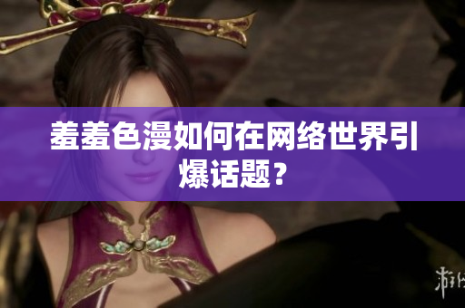 羞羞色漫如何在网络世界引爆话题？