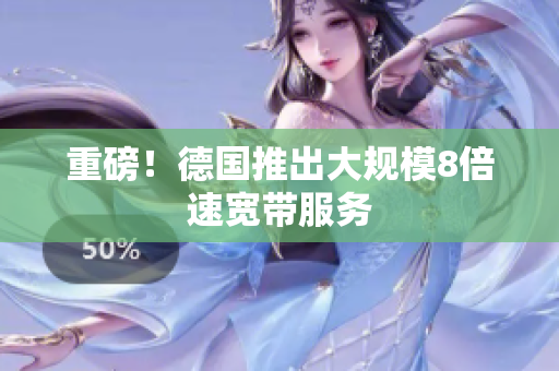 重磅！德国推出大规模8倍速宽带服务