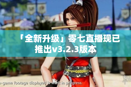 「全新升级」零七直播现已推出v3.2.3版本
