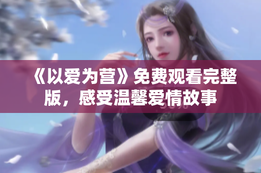 《以爱为营》免费观看完整版，感受温馨爱情故事