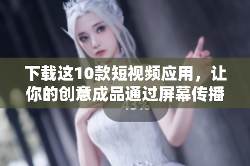 下载这10款短视频应用，让你的创意成品通过屏幕传播