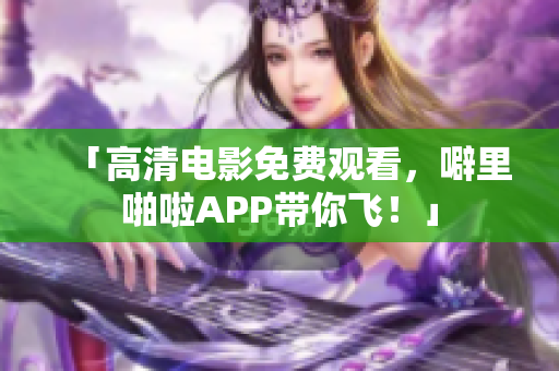「高清电影免费观看，噼里啪啦APP带你飞！」