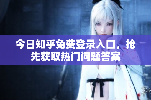 今日知乎免费登录入口，抢先获取热门问题答案