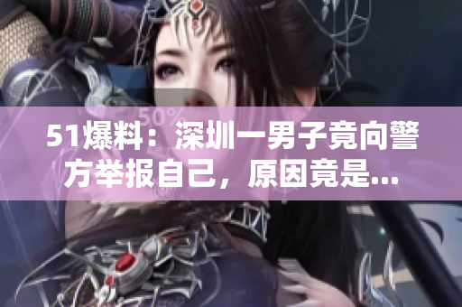 51爆料：深圳一男子竟向警方举报自己，原因竟是...