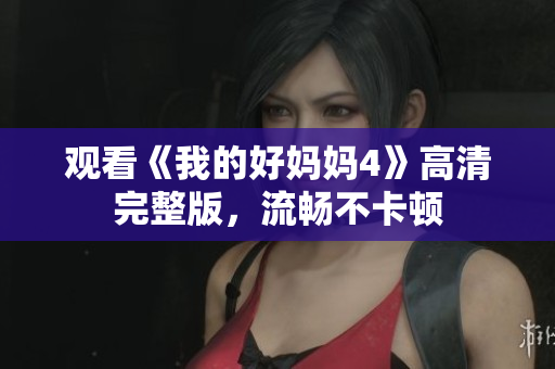 观看《我的好妈妈4》高清完整版，流畅不卡顿