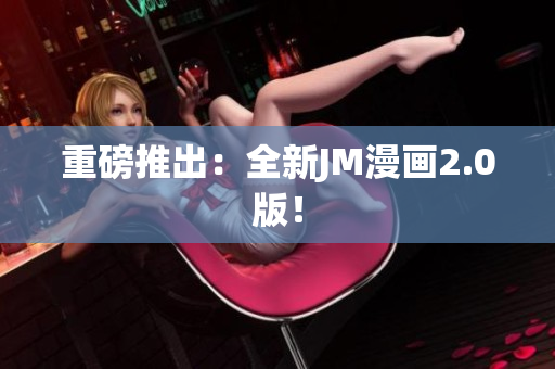 重磅推出：全新JM漫画2.0版！