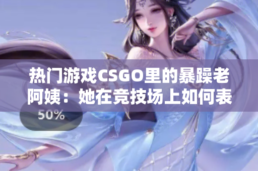 热门游戏CSGO里的暴躁老阿姨：她在竞技场上如何表现？