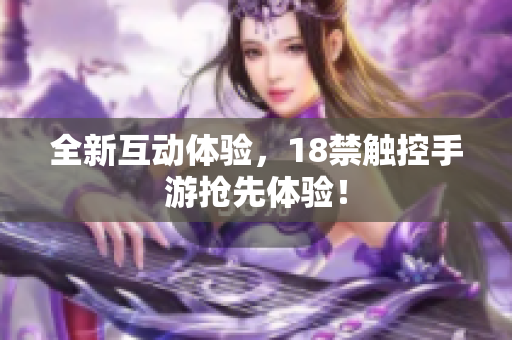 全新互动体验，18禁触控手游抢先体验！