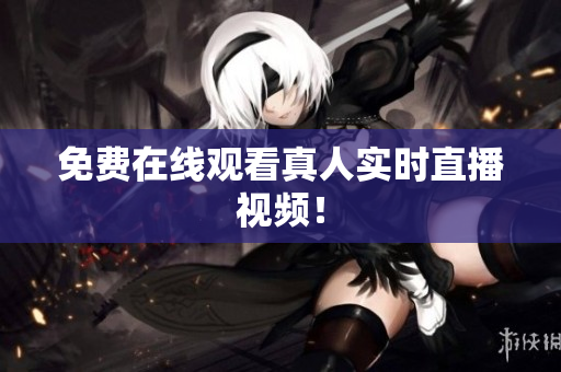 免费在线观看真人实时直播视频！