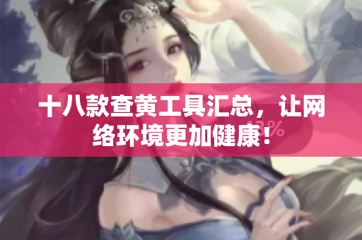 十八款查黄工具汇总，让网络环境更加健康！