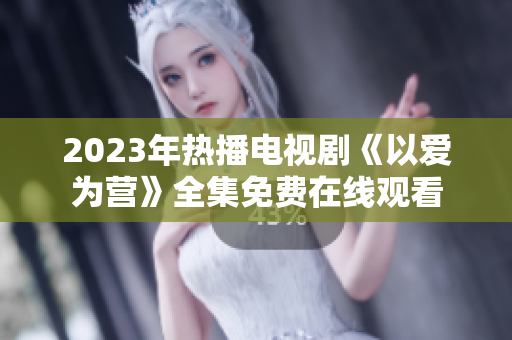 2023年热播电视剧《以爱为营》全集免费在线观看