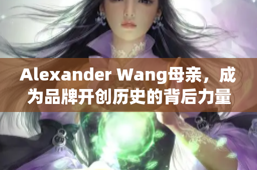 Alexander Wang母亲，成为品牌开创历史的背后力量