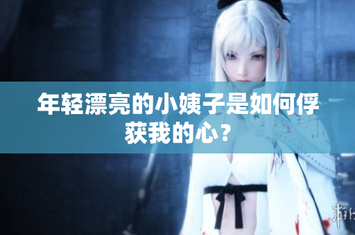 年轻漂亮的小姨子是如何俘获我的心？