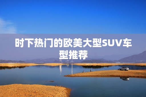 时下热门的欧美大型SUV车型推荐