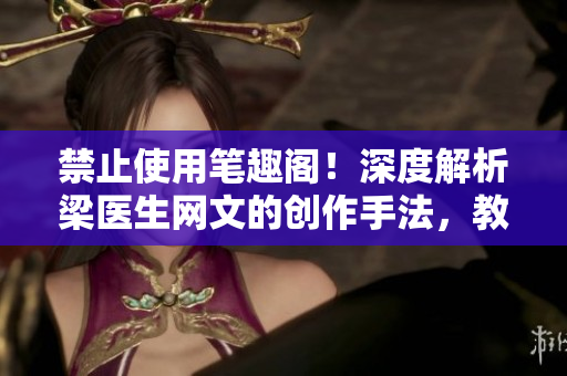 禁止使用笔趣阁！深度解析梁医生网文的创作手法，教你如何打造优质网络小说