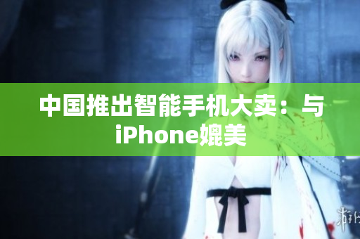 中国推出智能手机大卖：与iPhone媲美
