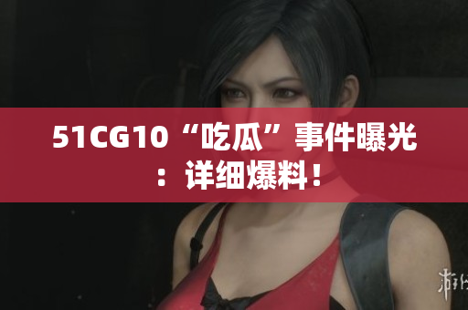 51CG10“吃瓜”事件曝光：详细爆料！