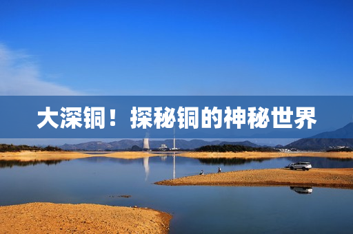 大深铜！探秘铜的神秘世界