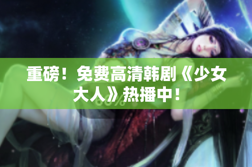 重磅！免费高清韩剧《少女大人》热播中！