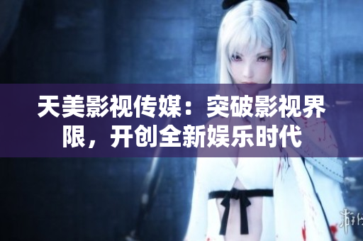 天美影视传媒：突破影视界限，开创全新娱乐时代