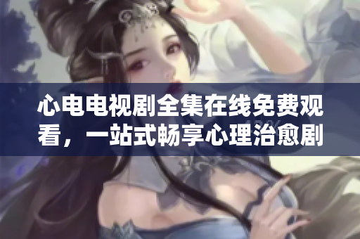 心电电视剧全集在线免费观看，一站式畅享心理治愈剧情