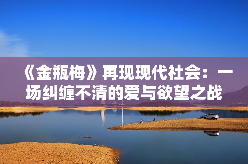 《金瓶梅》再现现代社会：一场纠缠不清的爱与欲望之战